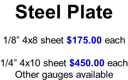 Steel Plate  1/8” 4x8 sheet $175.00 each  1/4” 4x10 sheet $450.00 each Other gauges available